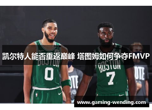 凯尔特人能否重返巅峰 塔图姆如何争夺FMVP