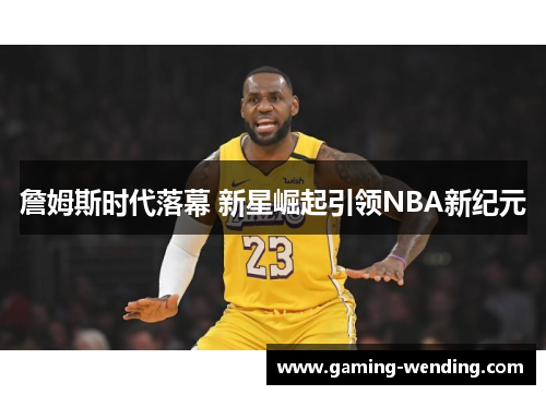 詹姆斯时代落幕 新星崛起引领NBA新纪元