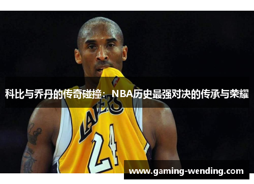 科比与乔丹的传奇碰撞：NBA历史最强对决的传承与荣耀